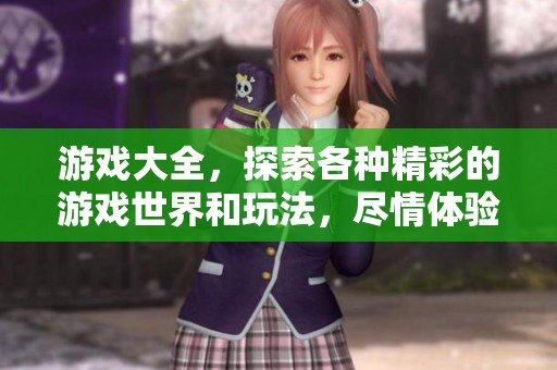 游戏大全，探索各种精彩的游戏世界和玩法，尽情体验乐趣！