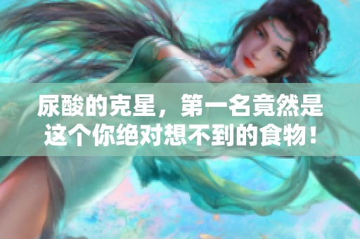 尿酸的克星，第一名竟然是这个你绝对想不到的食物！