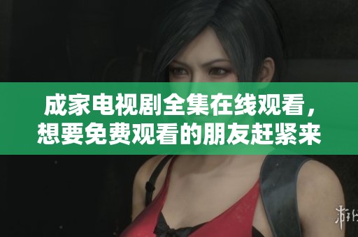 成家电视剧全集在线观看，想要免费观看的朋友赶紧来！