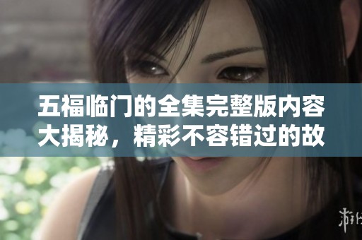 五福临门的全集完整版内容大揭秘，精彩不容错过的故事全在这里