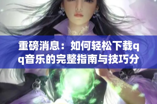 重磅消息：如何轻松下载qq音乐的完整指南与技巧分享