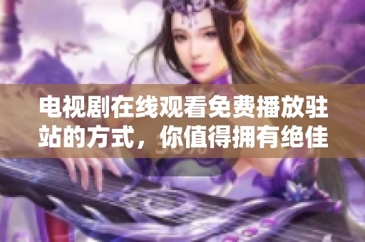 电视剧在线观看免费播放驻站的方式，你值得拥有绝佳观看体验！