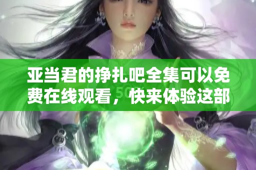 亚当君的挣扎吧全集可以免费在线观看，快来体验这部精彩作品吧！