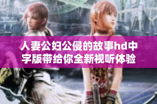 人妻公妇公侵的故事hd中字版带给你全新视听体验