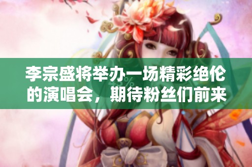 李宗盛将举办一场精彩绝伦的演唱会，期待粉丝们前来共襄盛举