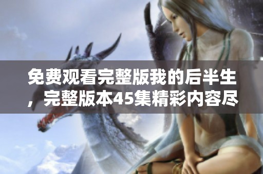 免费观看完整版我的后半生，完整版本45集精彩内容尽在这里