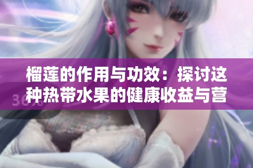 榴莲的作用与功效：探讨这种热带水果的健康收益与营养价值