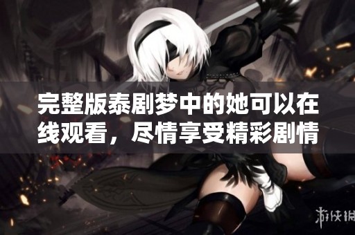 完整版泰剧梦中的她可以在线观看，尽情享受精彩剧情与感人故事