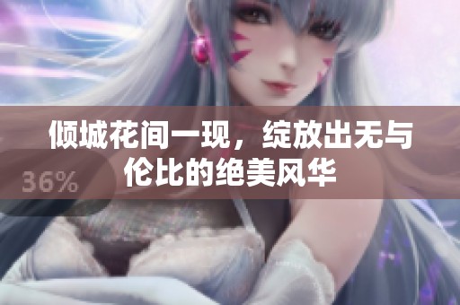 倾城花间一现，绽放出无与伦比的绝美风华