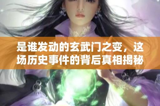 是谁发动的玄武门之变，这场历史事件的背后真相揭秘