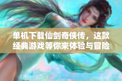 单机下载仙剑奇侠传，这款经典游戏等你来体验与冒险