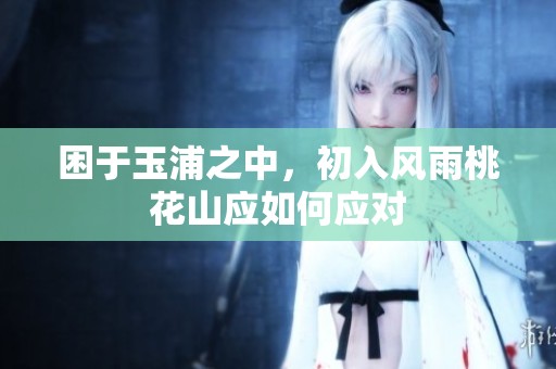 困于玉浦之中，初入风雨桃花山应如何应对