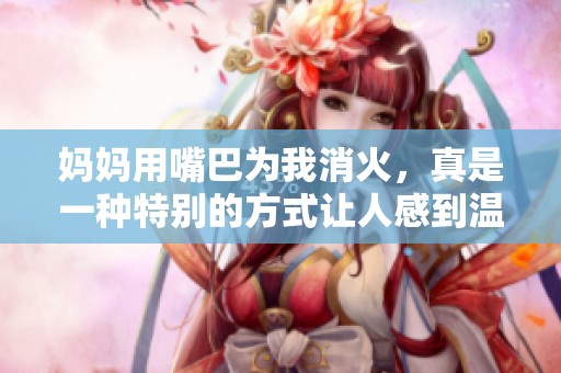 妈妈用嘴巴为我消火，真是一种特别的方式让人感到温暖
