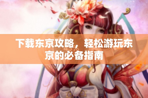 下载东京攻略，轻松游玩东京的必备指南