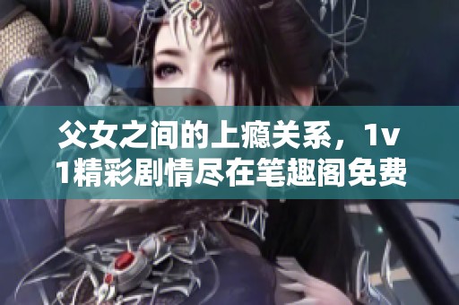 父女之间的上瘾关系，1v1精彩剧情尽在笔趣阁免费阅读中