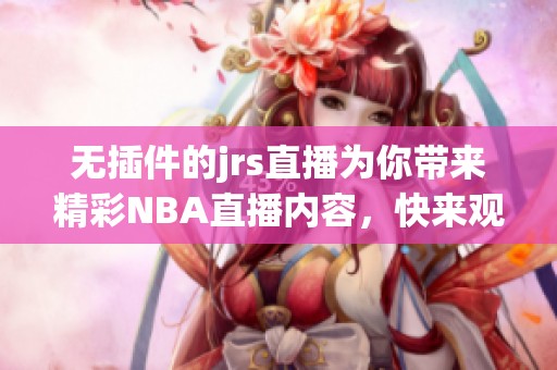 无插件的jrs直播为你带来精彩NBA直播内容，快来观看吧！