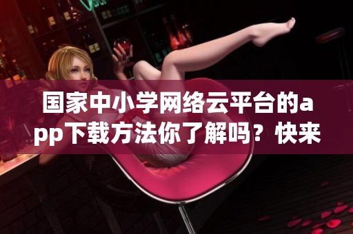 国家中小学网络云平台的app下载方法你了解吗？快来一起探索吧