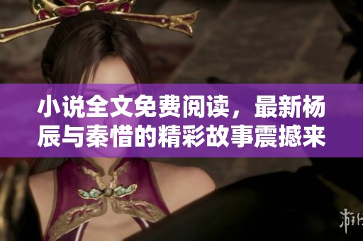 小说全文免费阅读，最新杨辰与秦惜的精彩故事震撼来袭