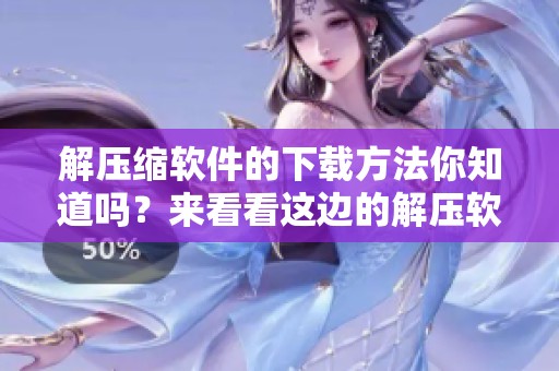 解压缩软件的下载方法你知道吗？来看看这边的解压软件下载吧！
