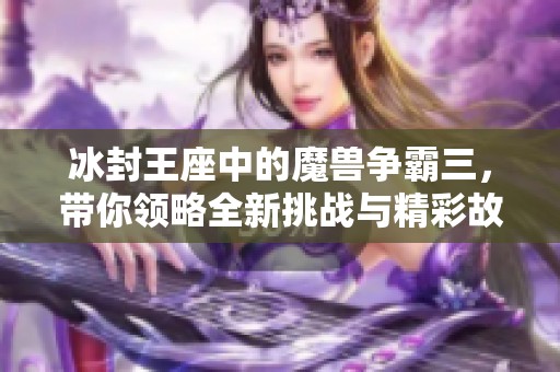 冰封王座中的魔兽争霸三，带你领略全新挑战与精彩故事