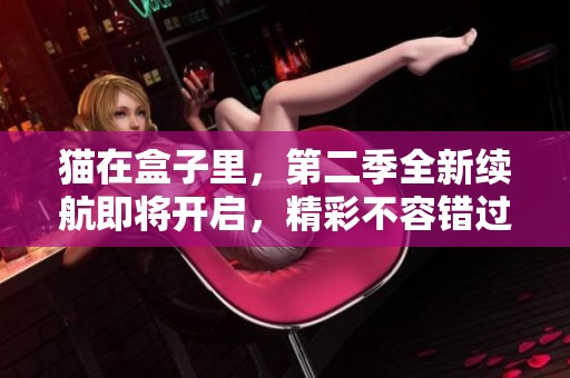 猫在盒子里，第二季全新续航即将开启，精彩不容错过！