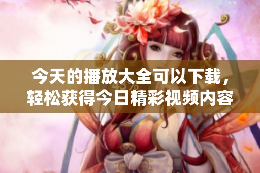 今天的播放大全可以下载，轻松获得今日精彩视频内容！