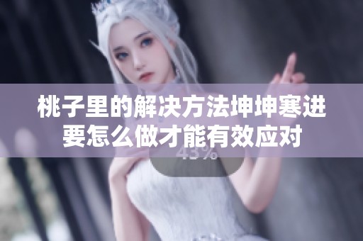 桃子里的解决方法坤坤寒进要怎么做才能有效应对