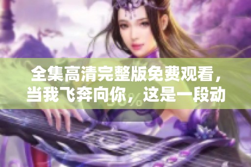 全集高清完整版免费观看，当我飞奔向你，这是一段动人的旅程