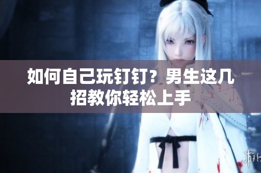 如何自己玩钉钉？男生这几招教你轻松上手
