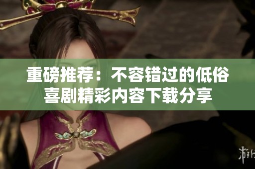 重磅推荐：不容错过的低俗喜剧精彩内容下载分享