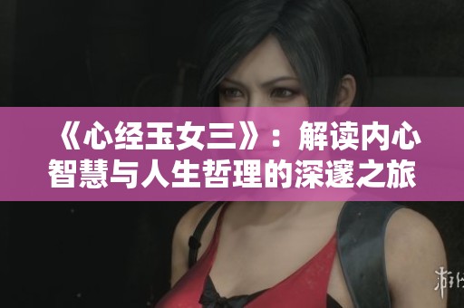 《心经玉女三》：解读内心智慧与人生哲理的深邃之旅
