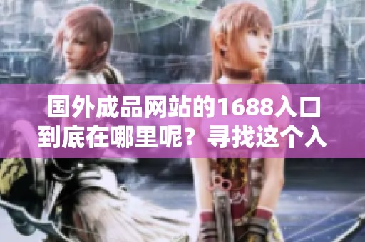 国外成品网站的1688入口到底在哪里呢？寻找这个入口的具体位置。