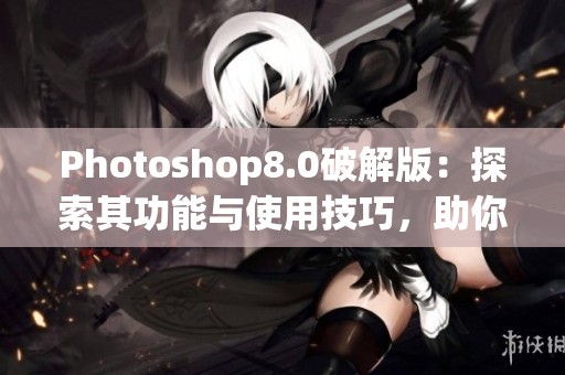 Photoshop8.0破解版：探索其功能与使用技巧，助你轻松创作设计作品