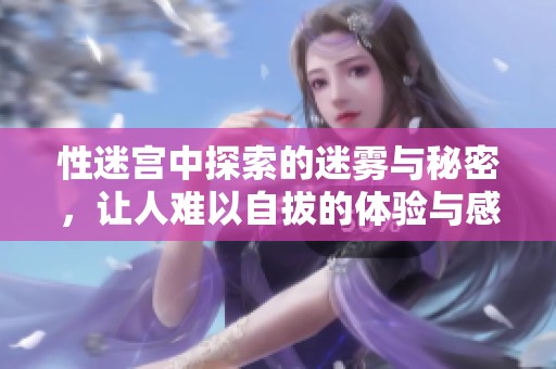性迷宫中探索的迷雾与秘密，让人难以自拔的体验与感受