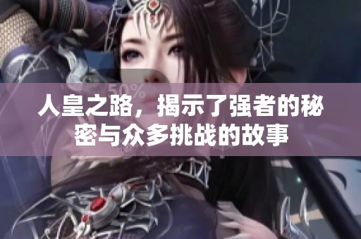 人皇之路，揭示了强者的秘密与众多挑战的故事