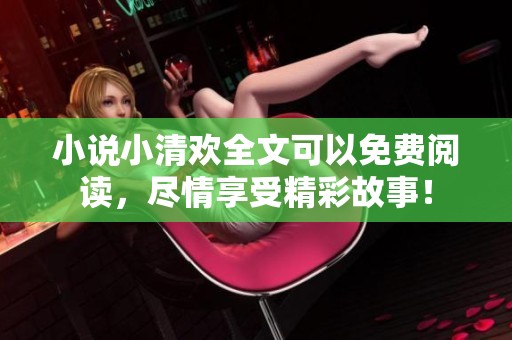 小说小清欢全文可以免费阅读，尽情享受精彩故事！