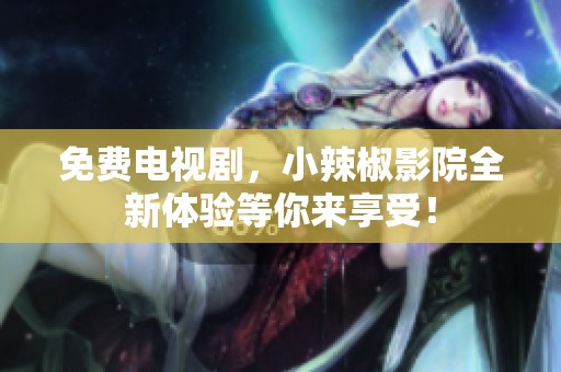 免费电视剧，小辣椒影院全新体验等你来享受！
