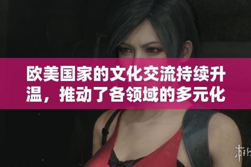 欧美国家的文化交流持续升温，推动了各领域的多元化发展