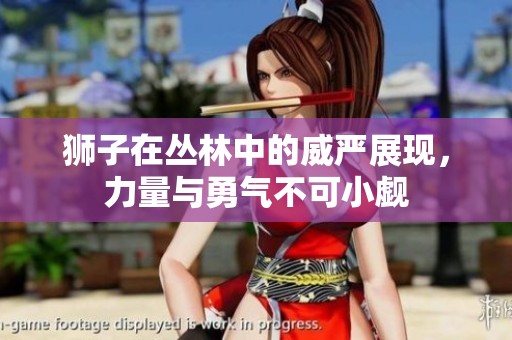 狮子在丛林中的威严展现，力量与勇气不可小觑