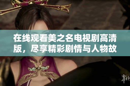 在线观看美之名电视剧高清版，尽享精彩剧情与人物故事