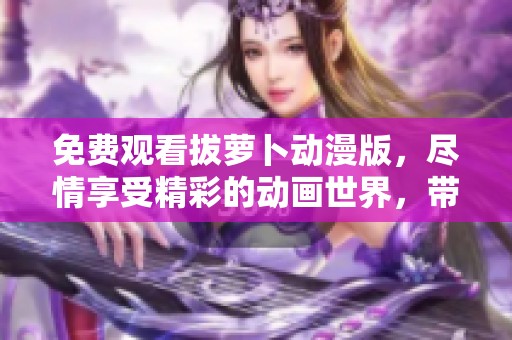 免费观看拔萝卜动漫版，尽情享受精彩的动画世界，带你体验不一样的乐趣