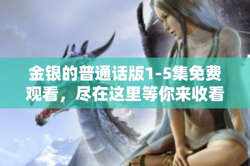 金银的普通话版1-5集免费观看，尽在这里等你来收看！