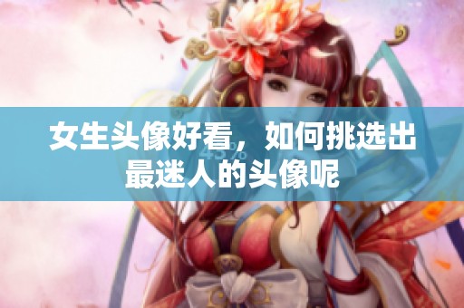 女生头像好看，如何挑选出最迷人的头像呢