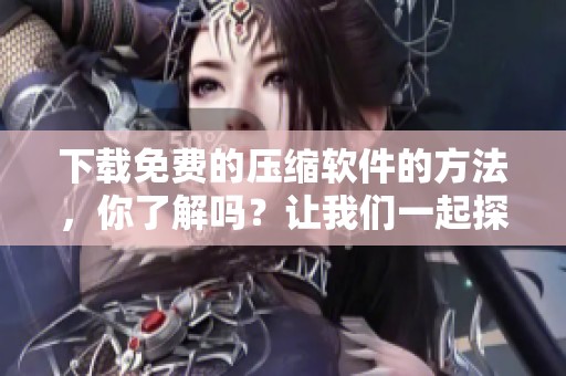 下载免费的压缩软件的方法，你了解吗？让我们一起探索如何获取免费压缩软件下载。