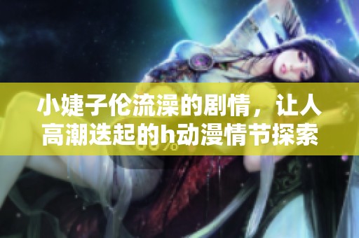 小婕子伦流澡的剧情，让人高潮迭起的h动漫情节探索