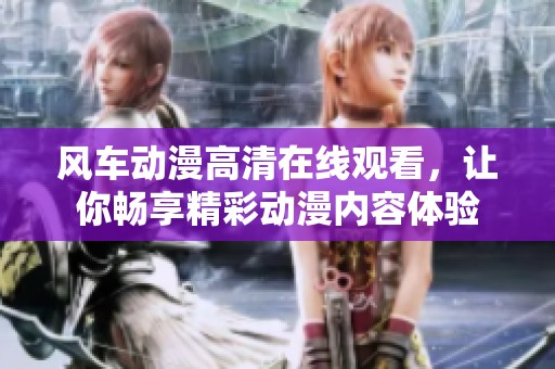 风车动漫高清在线观看，让你畅享精彩动漫内容体验