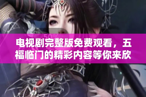 电视剧完整版免费观看，五福临门的精彩内容等你来欣赏