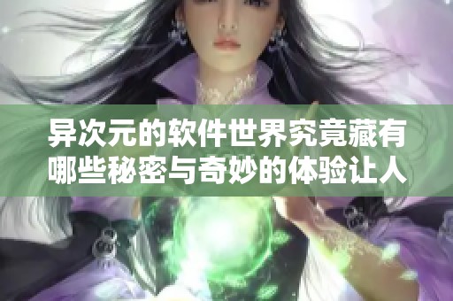 异次元的软件世界究竟藏有哪些秘密与奇妙的体验让人垂涎欲滴呢
