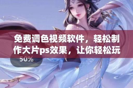 免费调色视频软件，轻松制作大片ps效果，让你轻松玩转视频编辑