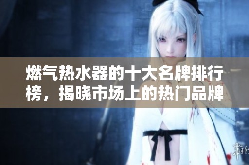 燃气热水器的十大名牌排行榜，揭晓市场上的热门品牌选择